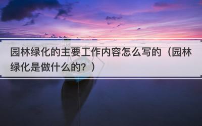园林绿化的主要工作内容怎么写的（园林绿化是做什么的？）