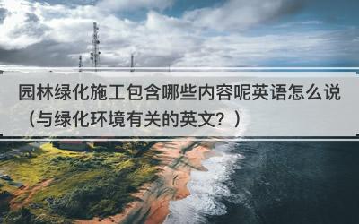 园林绿化施工包含哪些内容呢英语怎么说（与绿化环境有关的英文？）