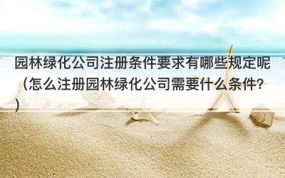 园林绿化公司注册条件要求有哪些规定呢（怎么注册园林绿化公司需要什么条件？）