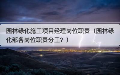 园林绿化施工项目经理岗位职责（园林绿化部各岗位职责分工？）