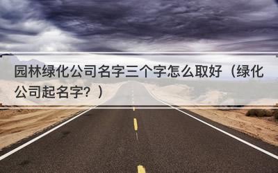 园林绿化公司名字三个字怎么取好（绿化公司起名字？）