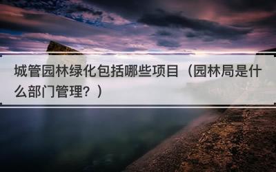 城管园林绿化包括哪些项目（园林局是什么部门管理？）