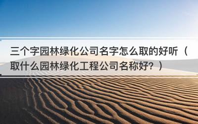 三个字园林绿化公司名字怎么取的好听（取什么园林绿化工程公司名称好？）