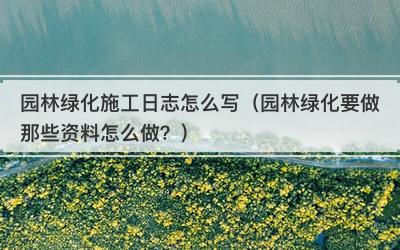 园林绿化施工日志怎么写（园林绿化要做那些资料怎么做？）
