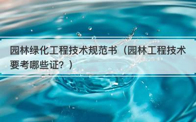 园林绿化工程技术规范书（园林工程技术要考哪些证？）