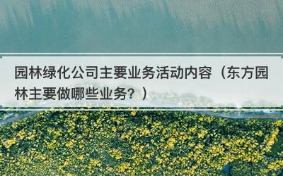园林绿化公司主要业务活动内容（东方园林主要做哪些业务？）