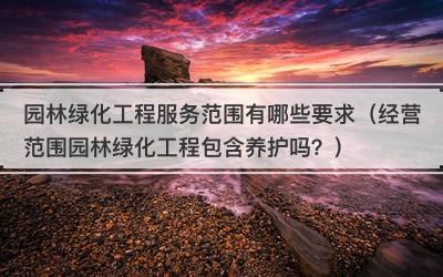 园林绿化工程服务范围有哪些要求（经营范围园林绿化工程包含养护吗？）