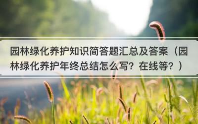 园林绿化养护知识简答题汇总及答案（园林绿化养护年终总结怎么写？在线等？）