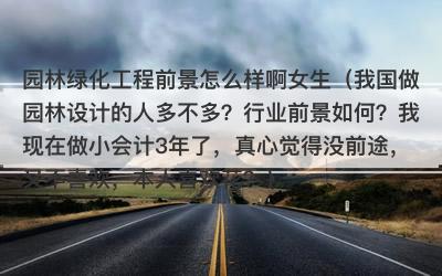 园林绿化工程前景怎么样啊女生（我国做园林设计的人多不多？行业前景如何？我现在做小会计3年了，真心觉得没前途，又不喜欢，本人喜欢花？）