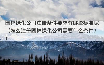 园林绿化公司注册条件要求有哪些标准呢（怎么注册园林绿化公司需要什么条件？）