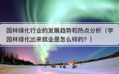 园林绿化行业的发展趋势和热点分析（学园林绿化出来就业是怎么样的？）