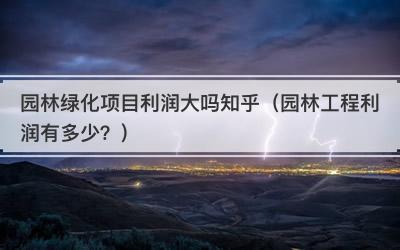 园林绿化项目利润大吗知乎（园林工程利润有多少？）