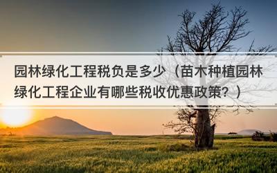 园林绿化工程税负是多少（苗木种植园林绿化工程企业有哪些税收优惠政策？）
