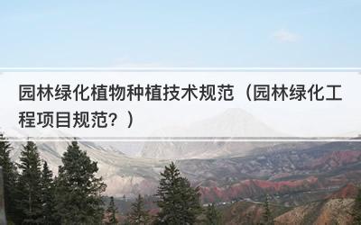 园林绿化植物种植技术规范（园林绿化工程项目规范？）