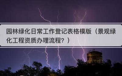 园林绿化日常工作登记表格模版（景观绿化工程资质办理流程？）