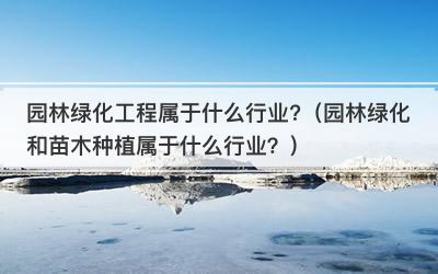 园林绿化工程属于什么行业?（园林绿化和苗木种植属于什么行业？）