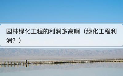 园林绿化工程的利润多高啊（绿化工程利润？）