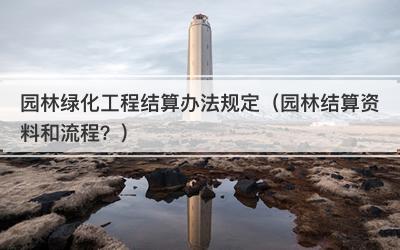 园林绿化工程结算办法规定（园林结算资料和流程？）