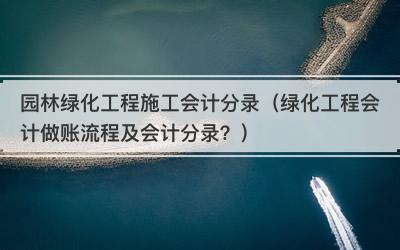园林绿化工程施工会计分录（绿化工程会计做账流程及会计分录？）